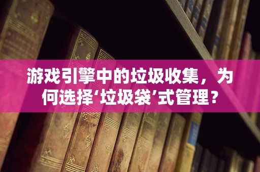 游戏引擎中的垃圾收集，为何选择‘垃圾袋’式管理？