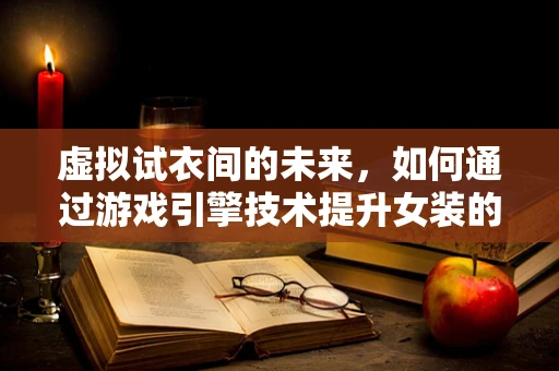 虚拟试衣间的未来，如何通过游戏引擎技术提升女装的购物体验？