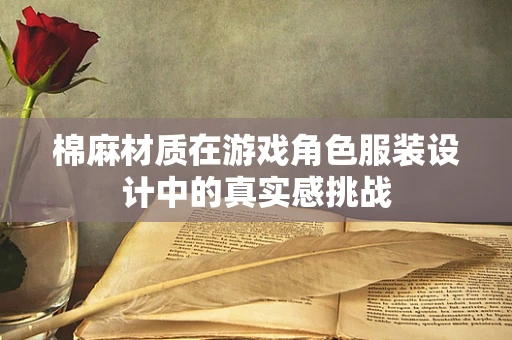 棉麻材质在游戏角色服装设计中的真实感挑战