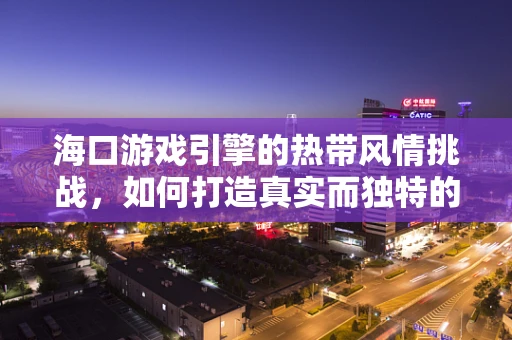 海口游戏引擎的热带风情挑战，如何打造真实而独特的热带雨林场景？
