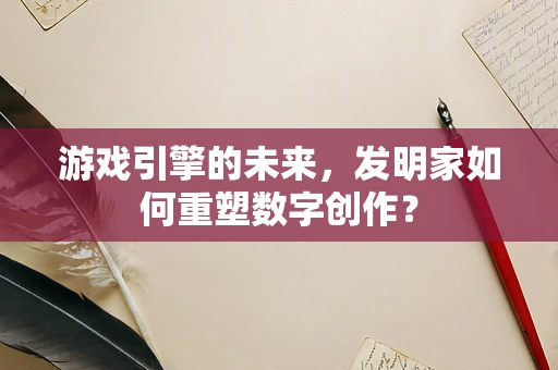 游戏引擎的未来，发明家如何重塑数字创作？