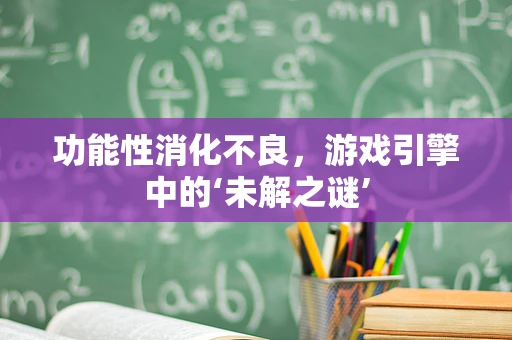 功能性消化不良，游戏引擎中的‘未解之谜’