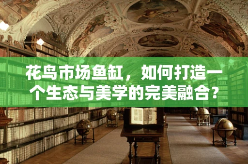 花鸟市场鱼缸，如何打造一个生态与美学的完美融合？