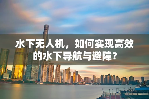水下无人机，如何实现高效的水下导航与避障？