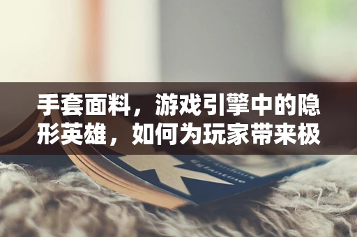 手套面料，游戏引擎中的隐形英雄，如何为玩家带来极致触感体验？