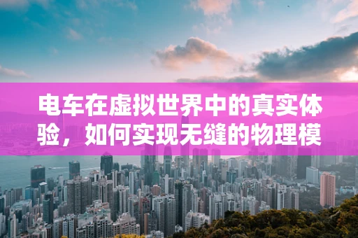 电车在虚拟世界中的真实体验，如何实现无缝的物理模拟？