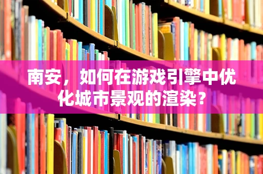 南安，如何在游戏引擎中优化城市景观的渲染？