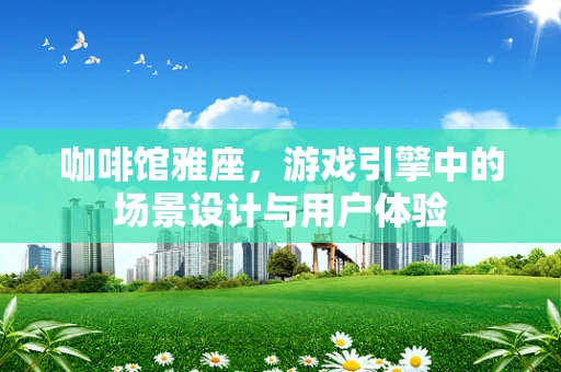 咖啡馆雅座，游戏引擎中的场景设计与用户体验