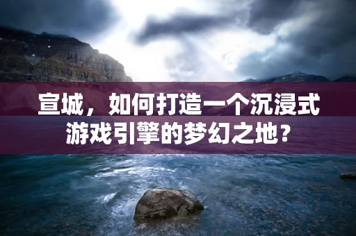 宣城，如何打造一个沉浸式游戏引擎的梦幻之地？