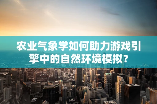 农业气象学如何助力游戏引擎中的自然环境模拟？