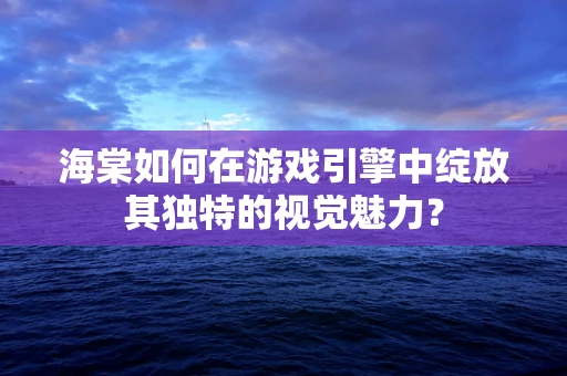 海棠如何在游戏引擎中绽放其独特的视觉魅力？