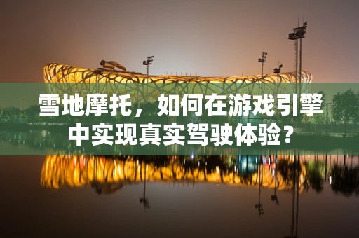 雪地摩托，如何在游戏引擎中实现真实驾驶体验？