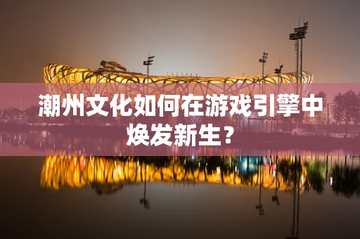潮州文化如何在游戏引擎中焕发新生？