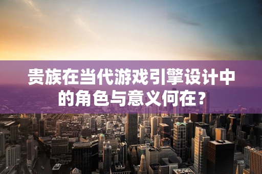 贵族在当代游戏引擎设计中的角色与意义何在？