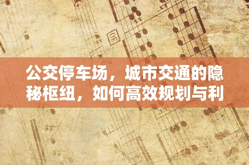 公交停车场，城市交通的隐秘枢纽，如何高效规划与利用？