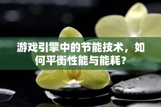 游戏引擎中的节能技术，如何平衡性能与能耗？