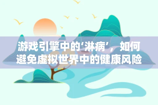 游戏引擎中的‘淋病’，如何避免虚拟世界中的健康风险？