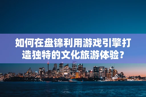 如何在盘锦利用游戏引擎打造独特的文化旅游体验？