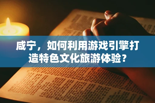 咸宁，如何利用游戏引擎打造特色文化旅游体验？