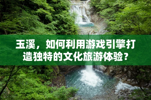 玉溪，如何利用游戏引擎打造独特的文化旅游体验？