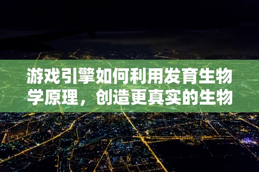 游戏引擎如何利用发育生物学原理，创造更真实的生物模拟？