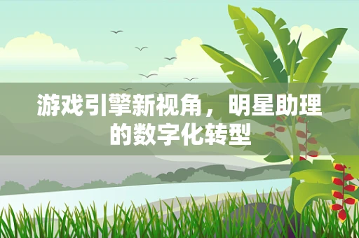游戏引擎新视角，明星助理的数字化转型