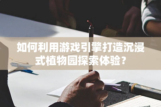 如何利用游戏引擎打造沉浸式植物园探索体验？