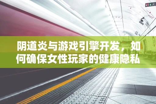 阴道炎与游戏引擎开发，如何确保女性玩家的健康隐私？