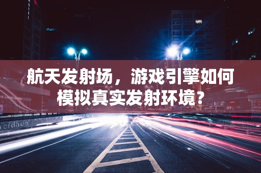 航天发射场，游戏引擎如何模拟真实发射环境？