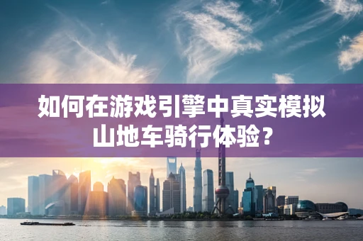 如何在游戏引擎中真实模拟山地车骑行体验？