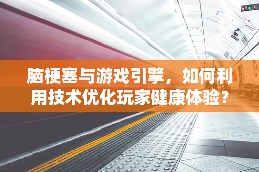 脑梗塞与游戏引擎，如何利用技术优化玩家健康体验？