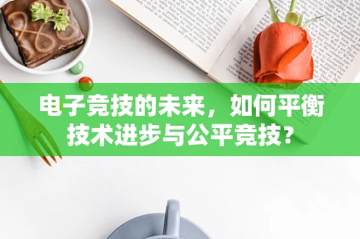 电子竞技的未来，如何平衡技术进步与公平竞技？