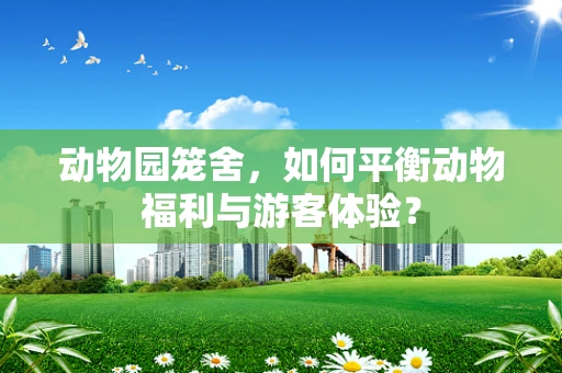 动物园笼舍，如何平衡动物福利与游客体验？