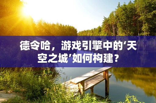 德令哈，游戏引擎中的‘天空之城’如何构建？