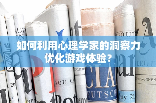 如何利用心理学家的洞察力优化游戏体验？