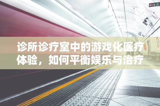 诊所诊疗室中的游戏化医疗体验，如何平衡娱乐与治疗？