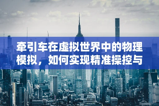 牵引车在虚拟世界中的物理模拟，如何实现精准操控与动态响应？