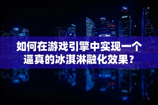 如何在游戏引擎中实现一个逼真的冰淇淋融化效果？
