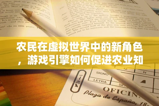 农民在虚拟世界中的新角色，游戏引擎如何促进农业知识传播？