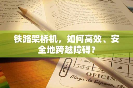 铁路架桥机，如何高效、安全地跨越障碍？