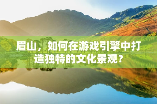 眉山，如何在游戏引擎中打造独特的文化景观？