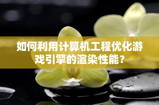 如何利用计算机工程优化游戏引擎的渲染性能？