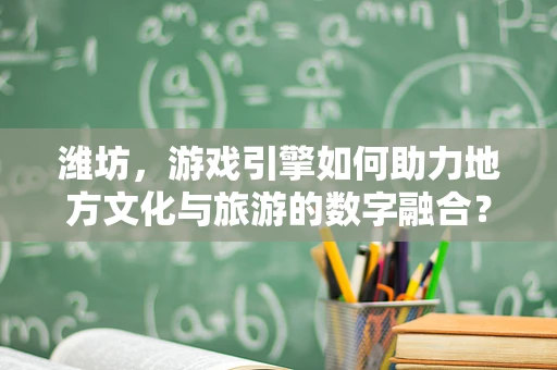 潍坊，游戏引擎如何助力地方文化与旅游的数字融合？