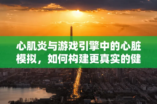 心肌炎与游戏引擎中的心脏模拟，如何构建更真实的健康风险模拟？