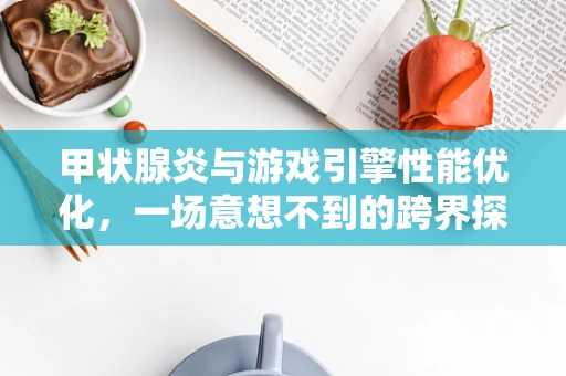 甲状腺炎与游戏引擎性能优化，一场意想不到的跨界探讨