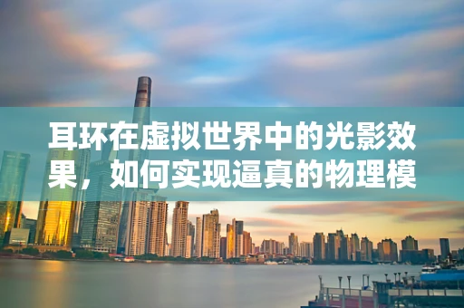 耳环在虚拟世界中的光影效果，如何实现逼真的物理模拟？
