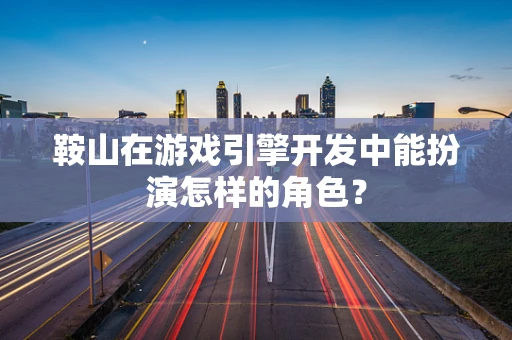鞍山在游戏引擎开发中能扮演怎样的角色？