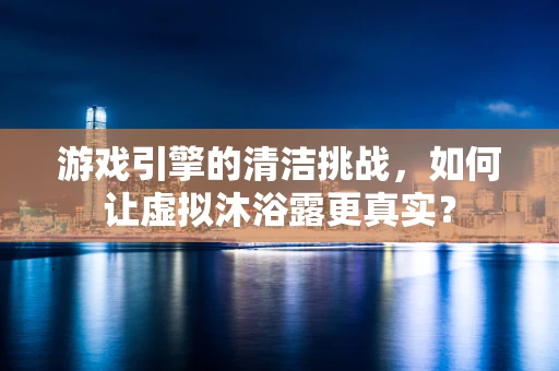 游戏引擎的清洁挑战，如何让虚拟沐浴露更真实？