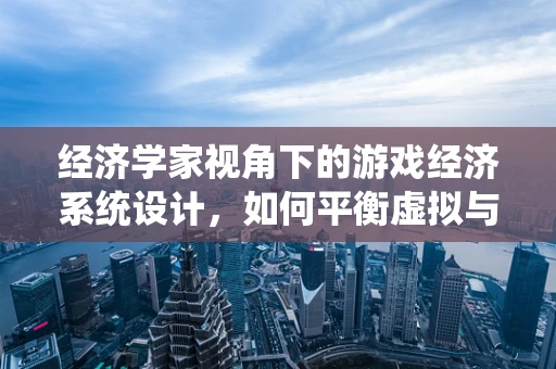 经济学家视角下的游戏经济系统设计，如何平衡虚拟与现实的经济学法则？
