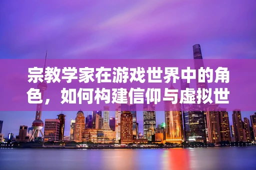 宗教学家在游戏世界中的角色，如何构建信仰与虚拟世界的和谐共生？
